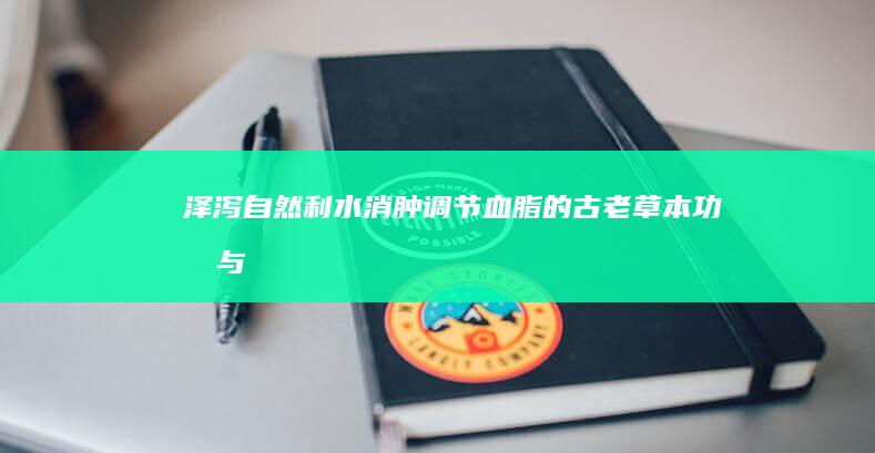 泽泻：自然利水消肿、调节血脂的古老草本功效与作用探索